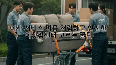이사 서비스 비용: 저렴하고 안전한 이삿짐센터 고르는 꿀팁
